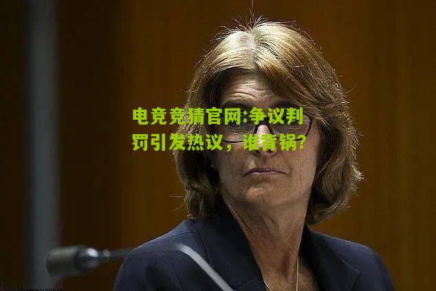 电竞竞猜官网:争议判罚引发热议，谁背锅？