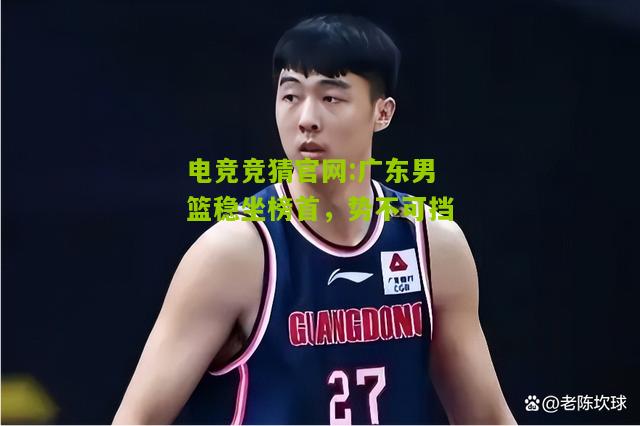 电竞竞猜官网:广东男篮稳坐榜首，势不可挡