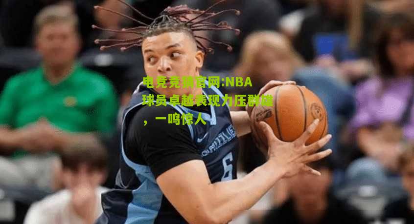 电竞竞猜官网:NBA球员卓越表现力压群雄，一鸣惊人