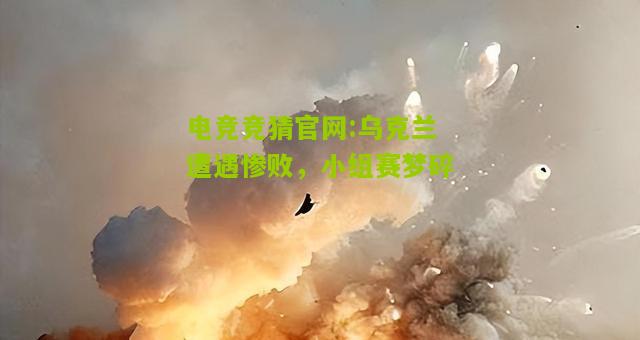 电竞竞猜官网:乌克兰遭遇惨败，小组赛梦碎