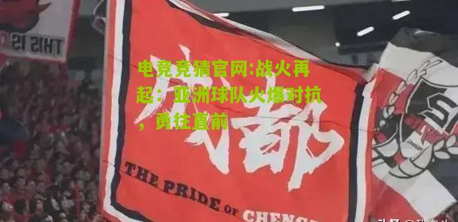 电竞竞猜官网:战火再起：亚洲球队火爆对抗，勇往直前