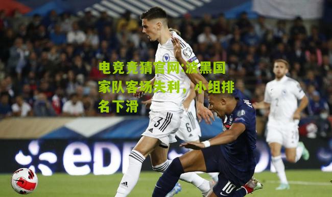 电竞竞猜官网:波黑国家队客场失利，小组排名下滑