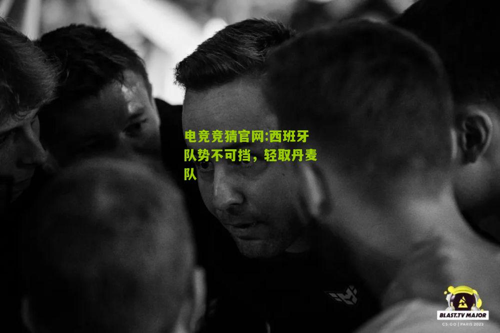 电竞竞猜官网:西班牙队势不可挡，轻取丹麦队