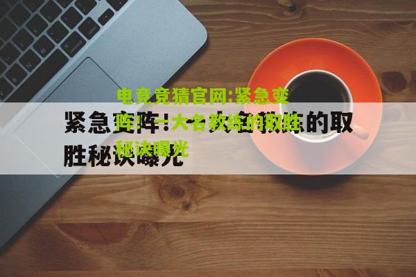 电竞竞猜官网:紧急变阵！一大名教练的取胜秘诀曝光