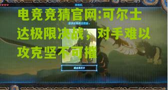 可尔士达极限决战，对手难以攻克坚不可摧