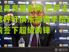 电竞竞猜官网:巴萨主席呼吁俱乐部赛季结束前签下超级前锋