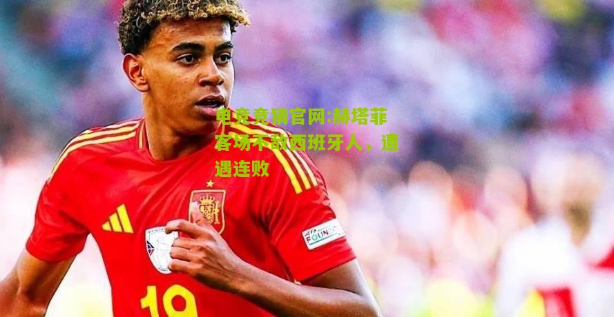 电竞竞猜官网:赫塔菲客场不敌西班牙人，遭遇连败