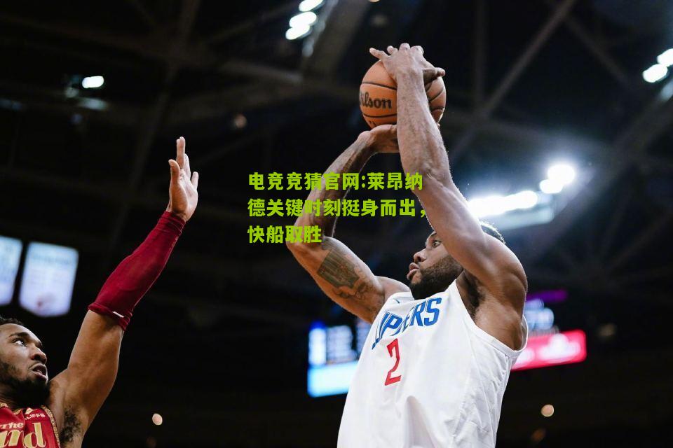 电竞竞猜官网:莱昂纳德关键时刻挺身而出，快船取胜