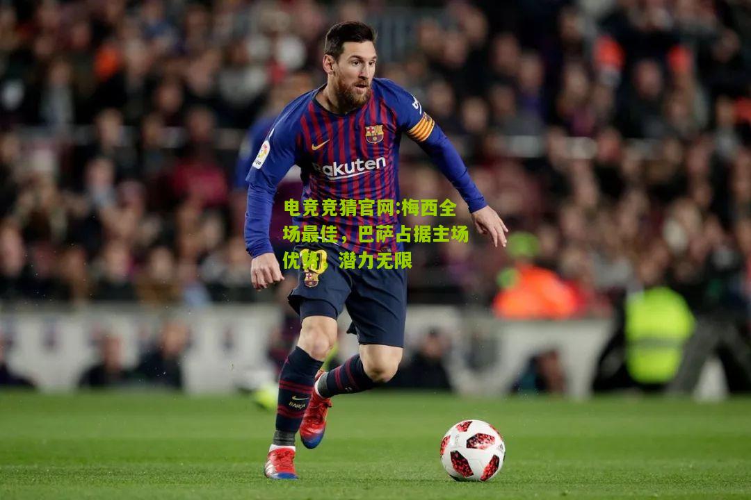 电竞竞猜官网:梅西全场最佳，巴萨占据主场优势，潜力无限