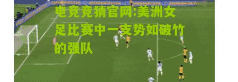 电竞竞猜官网:美洲女足比赛中一支势如破竹的强队