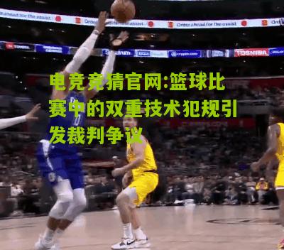 电竞竞猜官网:篮球比赛中的双重技术犯规引发裁判争议