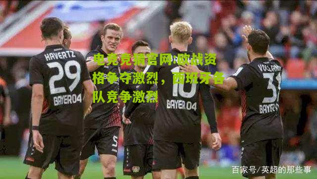 电竞竞猜官网:欧战资格争夺激烈，西班牙各队竞争激烈