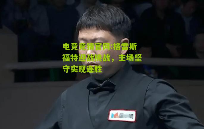 电竞竞猜官网:格雷斯福特迎战挑战，主场坚守实现连胜