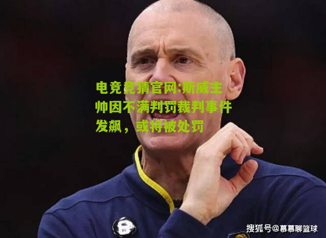 电竞竞猜官网:斯威主帅因不满判罚裁判事件发飙，或将被处罚