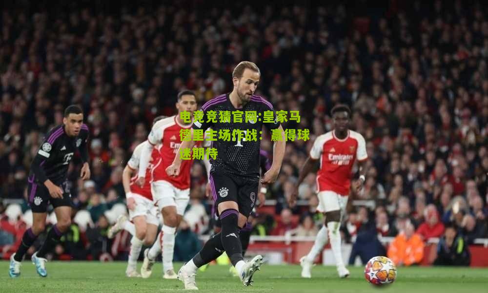 电竞竞猜官网:皇家马德里主场作战：赢得球迷期待