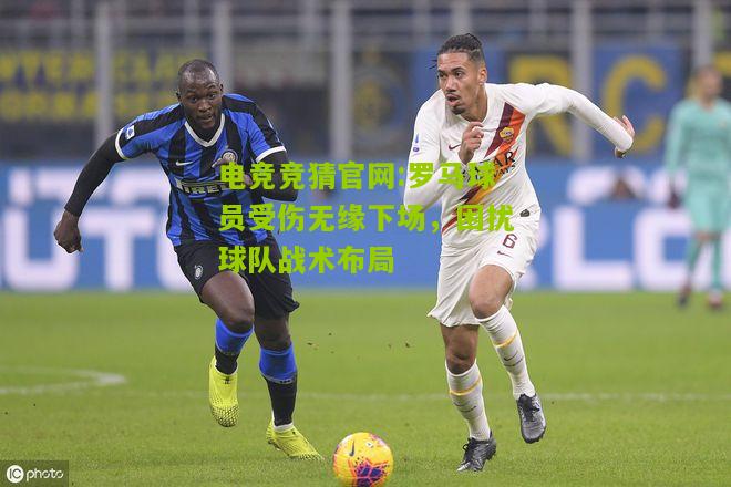 罗马球员受伤无缘下场，困扰球队战术布局