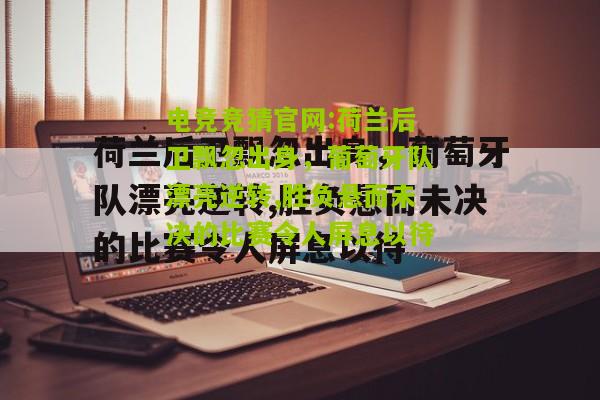电竞竞猜官网:荷兰后卫飘忽出身，葡萄牙队漂亮逆转,胜负悬而未决的比赛令人屏息以待