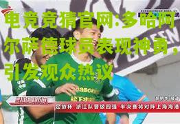 电竞竞猜官网:多哈阿尔萨德球员表现神勇，引发观众热议