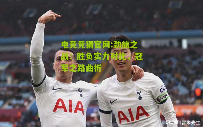 电竞竞猜官网:劲旅之战：胜负实力对比，冠军之路曲折