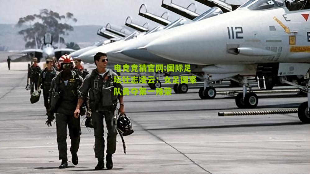 电竞竞猜官网:国际足坛壮志凌云：女足国家队勇夺第一殊荣