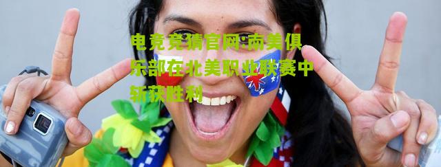 电竞竞猜官网:南美俱乐部在北美职业联赛中斩获胜利