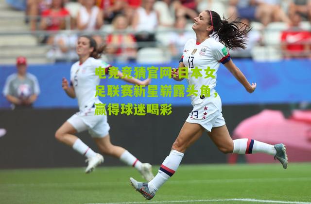 日本女足联赛新星崭露头角，赢得球迷喝彩