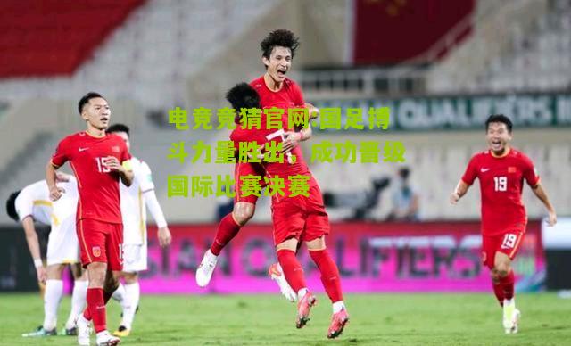 国足搏斗力量胜出，成功晋级国际比赛决赛