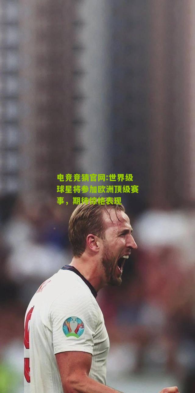 世界级球星将参加欧洲顶级赛事，期待惊艳表现