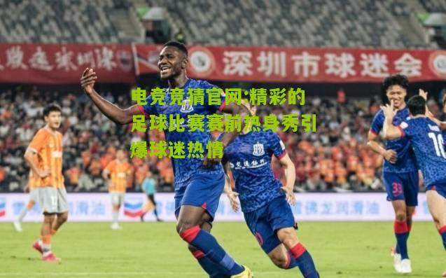 电竞竞猜官网:精彩的足球比赛赛前热身秀引爆球迷热情