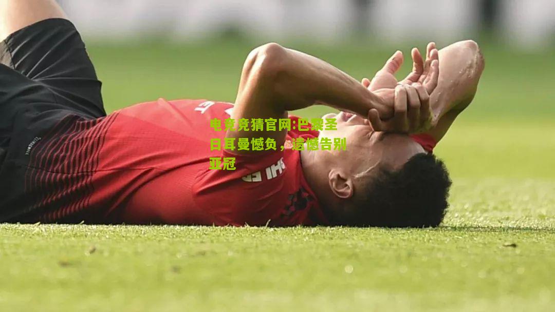 巴黎圣日耳曼憾负，遗憾告别亚冠