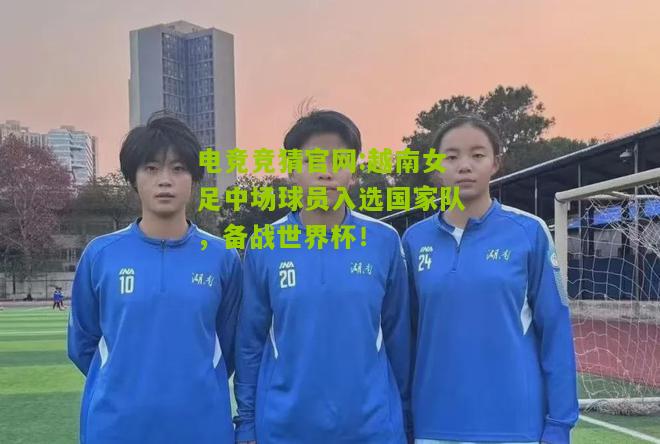 电竞竞猜官网:越南女足中场球员入选国家队，备战世界杯！