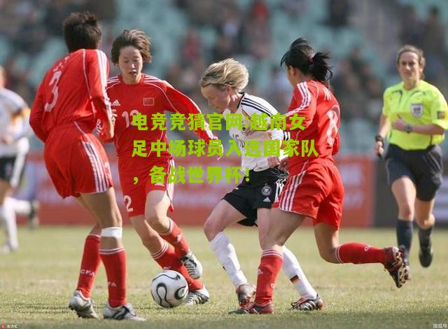 越南女足中场球员入选国家队，备战世界杯！
