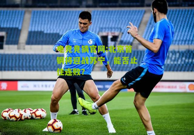 电竞竞猜官网:北京首钢将迎战苏宁，能否止住连败？