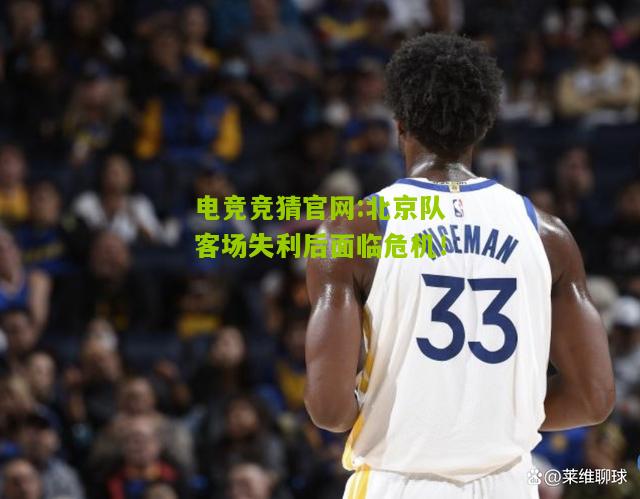 电竞竞猜官网:北京队客场失利后面临危机！