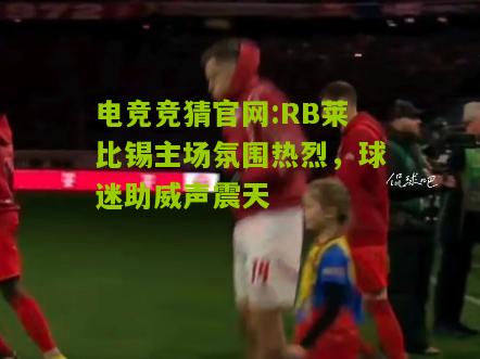电竞竞猜官网:RB莱比锡主场氛围热烈，球迷助威声震天