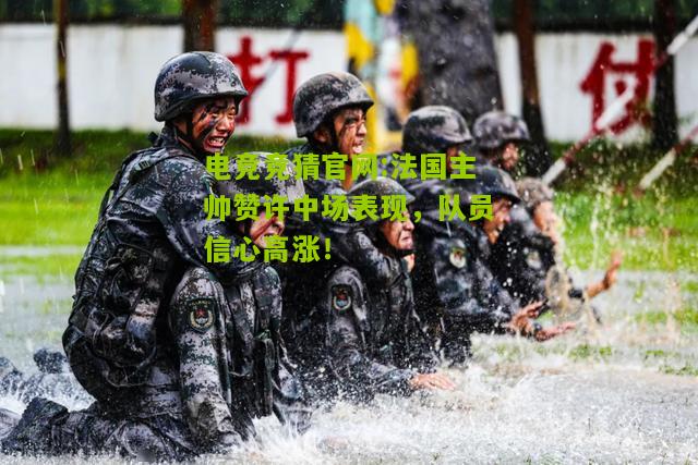 法国主帅赞许中场表现，队员信心高涨！