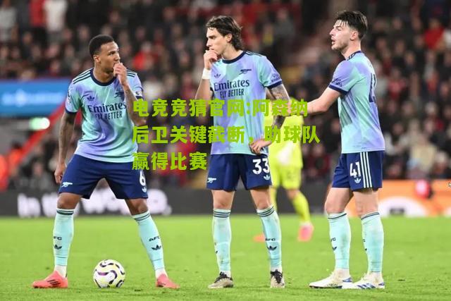 电竞竞猜官网:阿森纳后卫关键截断，助球队赢得比赛