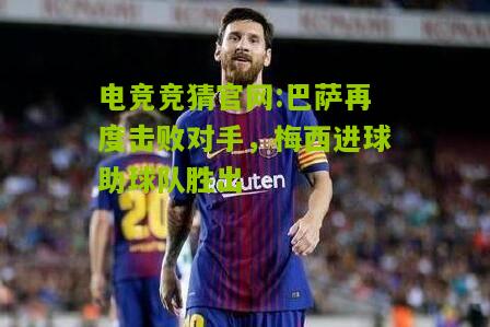 电竞竞猜官网:巴萨再度击败对手，梅西进球助球队胜出