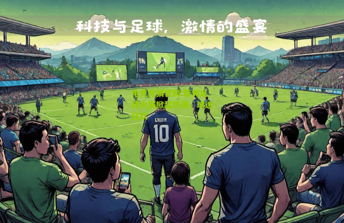 亚洲足球大赛掀起热潮，球迷狂欢