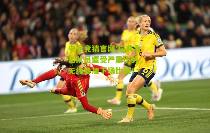 电竞竞猜官网:瑞典女足队员遭受严重伤势，无缘参加下场比赛！