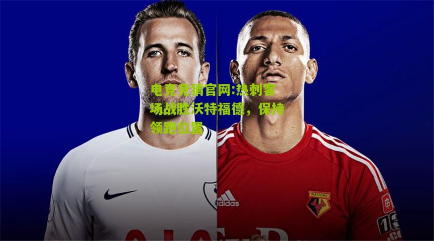 热刺客场战胜沃特福德，保持领跑位置