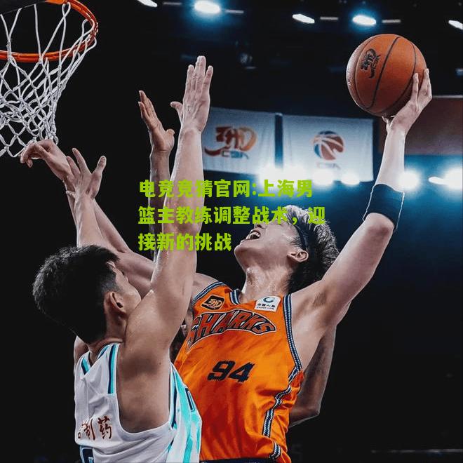 上海男篮主教练调整战术，迎接新的挑战