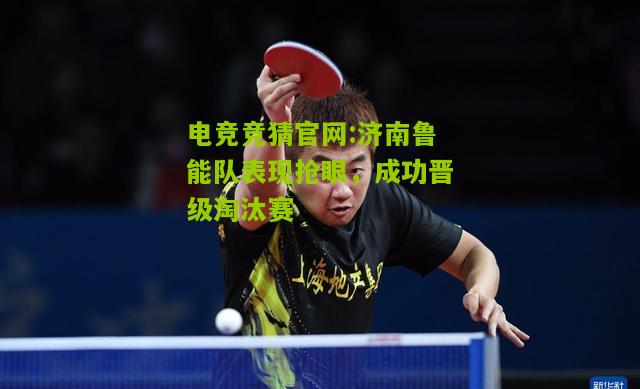 电竞竞猜官网:济南鲁能队表现抢眼，成功晋级淘汰赛