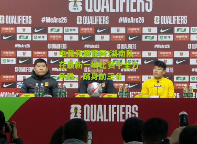 湖南队在最新一场比赛中全力争胜，跻身前三名
