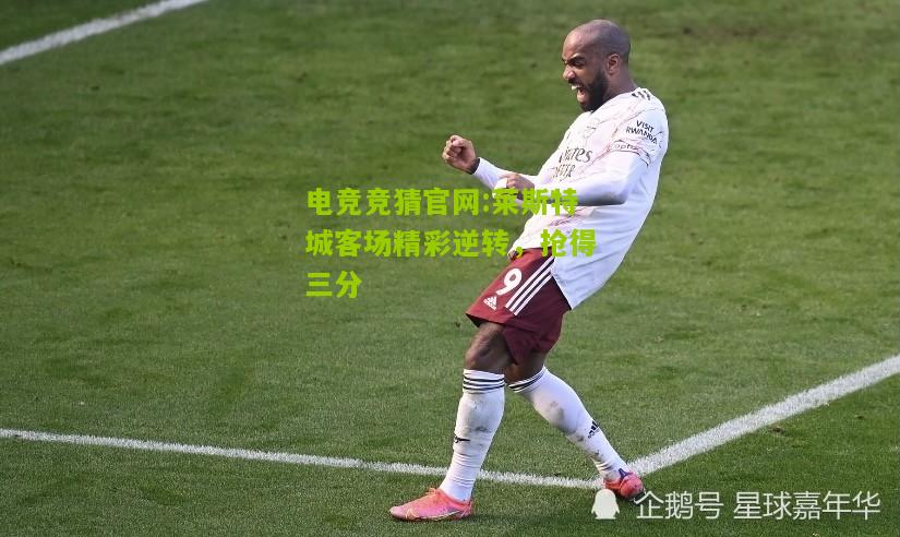 电竞竞猜官网:莱斯特城客场精彩逆转，抢得三分