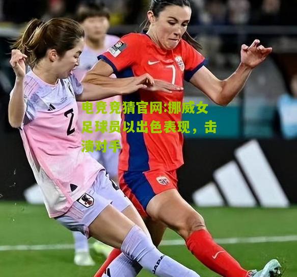 挪威女足球员以出色表现，击溃对手