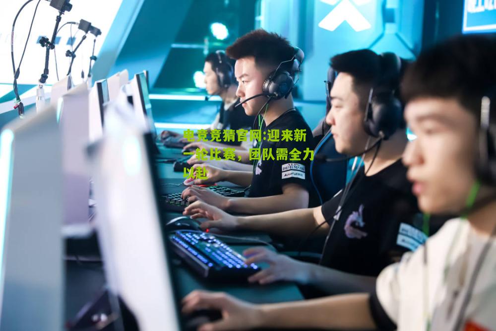 电竞竞猜官网:迎来新一轮比赛，团队需全力以赴