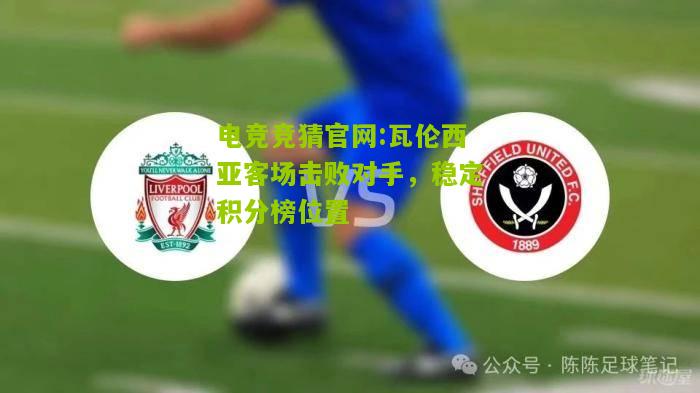 电竞竞猜官网:瓦伦西亚客场击败对手，稳定积分榜位置