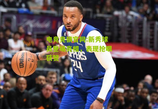 电竞竞猜官网:新秀球员登场亮相，表现抢眼获赞