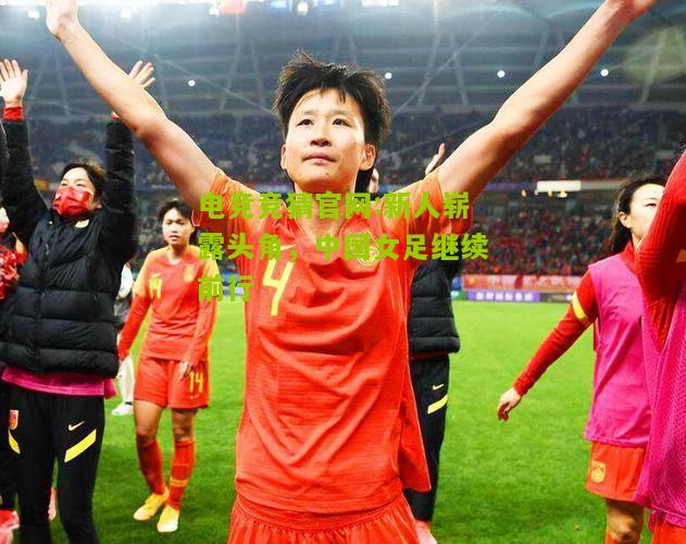 电竞竞猜官网:新人崭露头角，中国女足继续前行